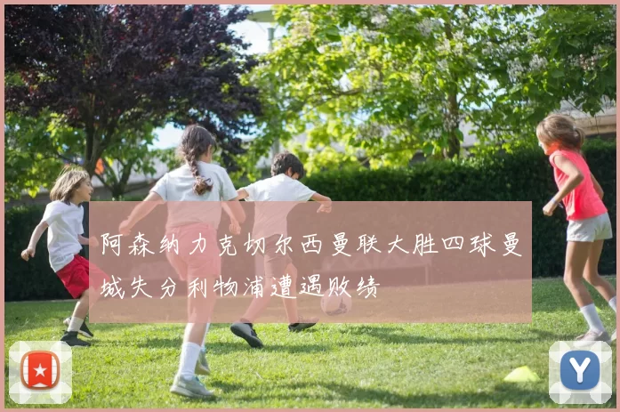 阿森纳力克切尔西曼联大胜四球曼城失分利物浦遭遇败绩