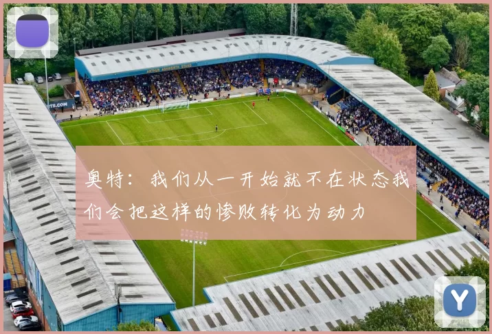 奥特：我们从一开始就不在状态我们会把这样的惨败转化为动力