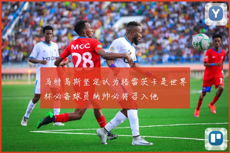 马特乌斯坚定认为格雷茨卡是世界杯必备球员纳帅必将召入他