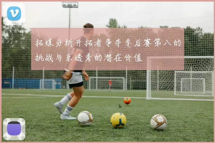 拓媒分析开拓者争夺季后赛第八的挑战与乐透秀的潜在价值