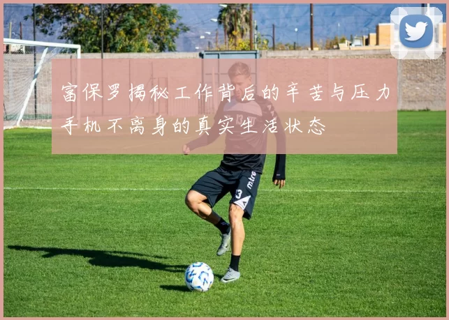 富保罗揭秘工作背后的辛苦与压力手机不离身的真实生活状态