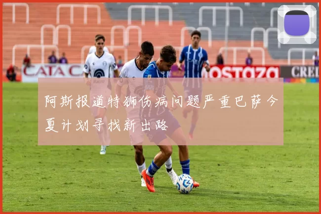 阿斯报道特狮伤病问题严重巴萨今夏计划寻找新出路