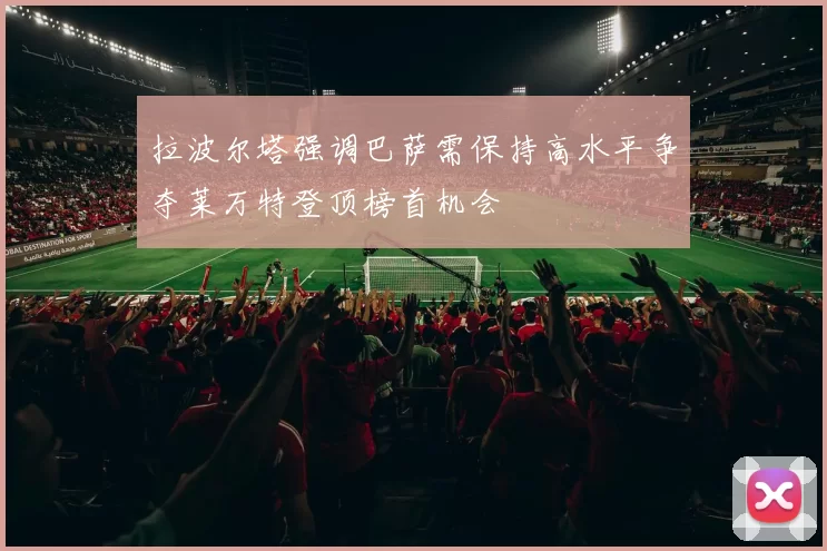 拉波尔塔强调巴萨需保持高水平争夺莱万特登顶榜首机会
