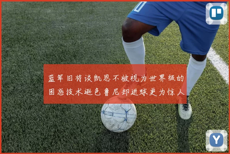 蓝军旧将谈凯恩不被视为世界级的困惑技术逊色鲁尼却进球更为惊人