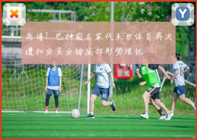 离谱！巴神前东家代米尔体育再次遭扣分负分榜底部形势堪忧