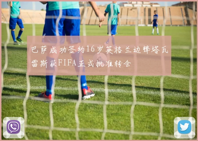 巴萨成功签约16岁英格兰边锋塔瓦雷斯获FIFA正式批准转会