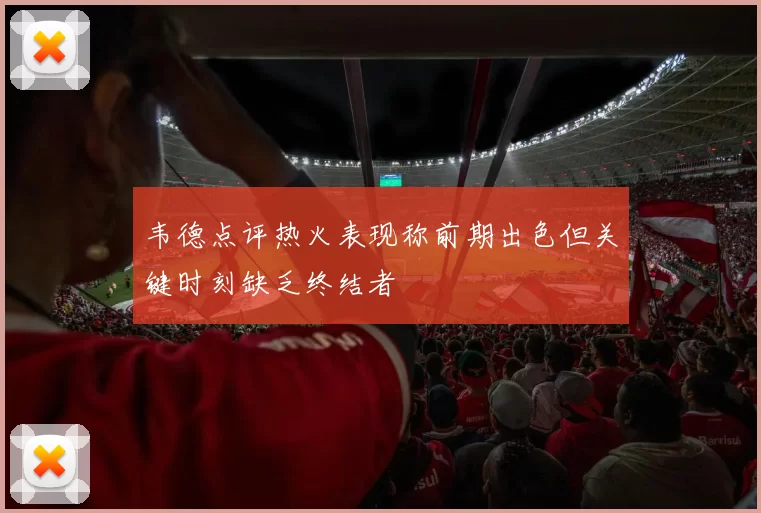 韦德点评热火表现称前期出色但关键时刻缺乏终结者