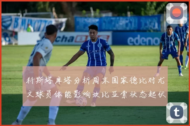 科斯塔库塔分析周末国家德比对尤文球员体能影响坎比亚索状态起伏不定