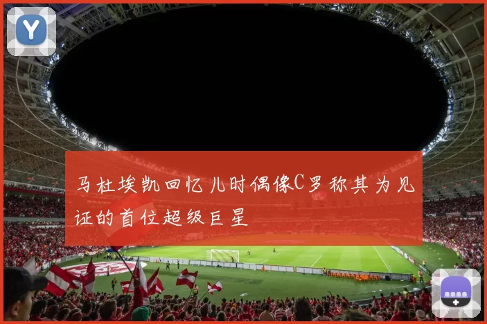 马杜埃凯回忆儿时偶像C罗称其为见证的首位超级巨星