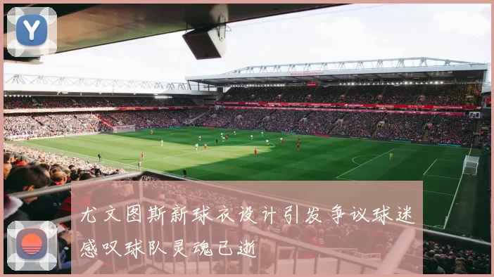 尤文图斯新球衣设计引发争议球迷感叹球队灵魂已逝