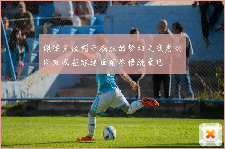 佩德罗谈帽子戏法的梦幻之夜詹姆斯助我在球迷面前尽情跳桑巴