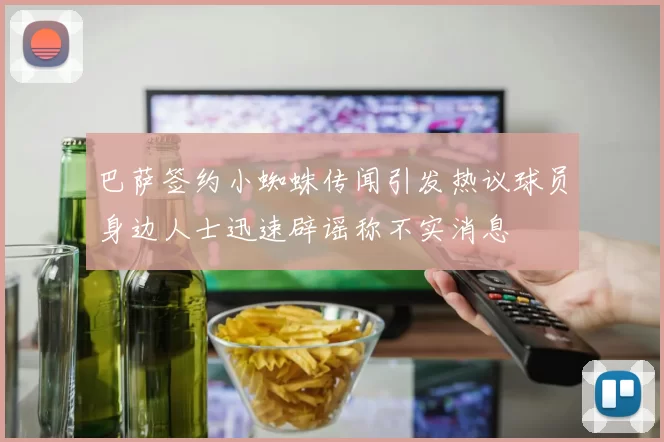 巴萨签约小蜘蛛传闻引发热议球员身边人士迅速辟谣称不实消息
