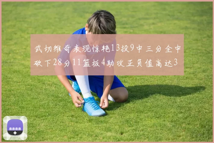 武切维奇表现惊艳13投9中三分全中砍下28分11篮板4助攻正负值高达35