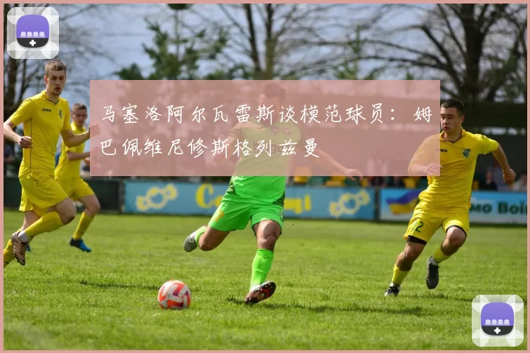 马塞洛阿尔瓦雷斯谈模范球员：姆巴佩维尼修斯格列兹曼