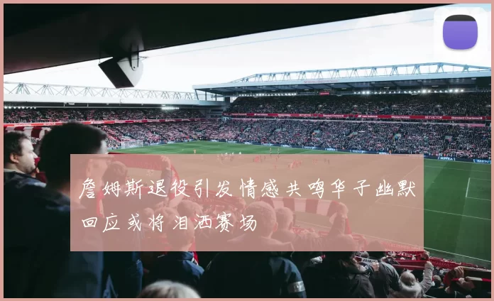 詹姆斯退役引发情感共鸣华子幽默回应或将泪洒赛场