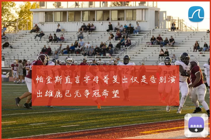帕金斯直言字母哥复出仅是告别演出雄鹿已无争冠希望