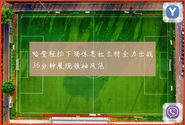 哈登轻松下场休息杜兰特全力出战36分钟展现领袖风范