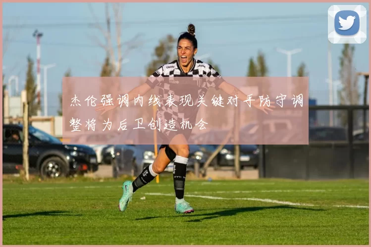 杰伦强调内线表现关键对手防守调整将为后卫创造机会