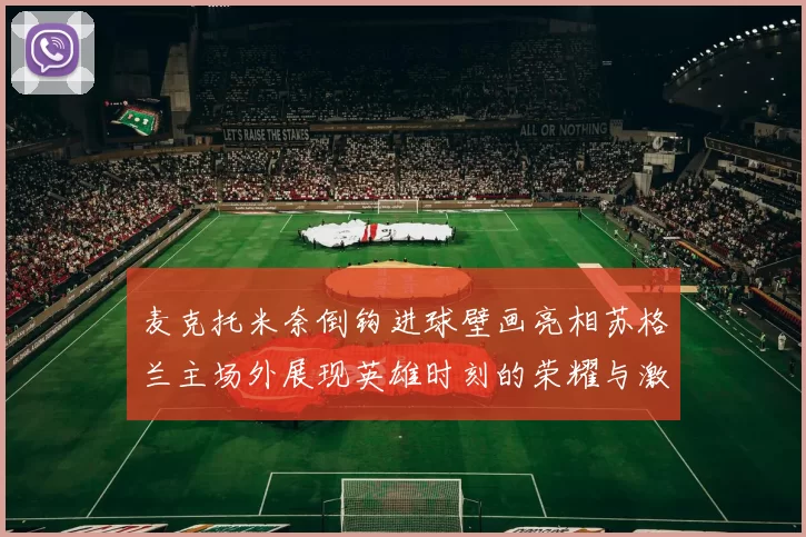 麦克托米奈倒钩进球壁画亮相苏格兰主场外展现英雄时刻的荣耀与激情