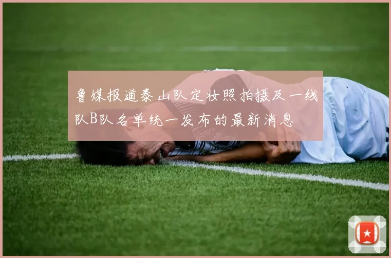 鲁媒报道泰山队定妆照拍摄及一线队B队名单统一发布的最新消息