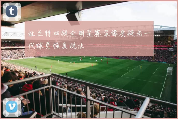 杜兰特回顾全明星赛录像质疑老一代球员强度说法