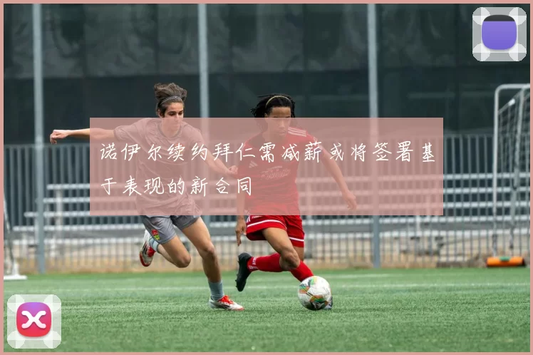 诺伊尔续约拜仁需减薪或将签署基于表现的新合同