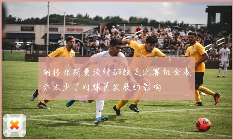 纳格尔斯曼谈特狮缺乏比赛机会表示太少了对球员发展的影响