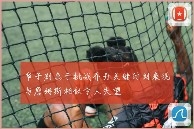 华子别急于挑战乔丹关键时刻表现与詹姆斯相似令人失望