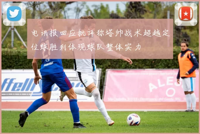 电讯报回应批评称塔帅战术超越定位球胜利体现球队整体实力