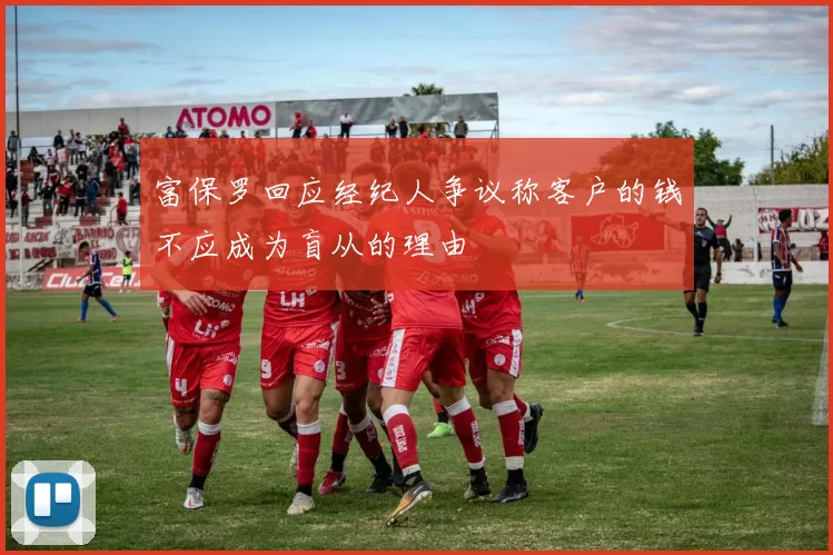 富保罗回应经纪人争议称客户的钱不应成为盲从的理由