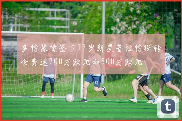 多特蒙德签下17岁新星普拉特斯转会费达700万欧元加500万欧元