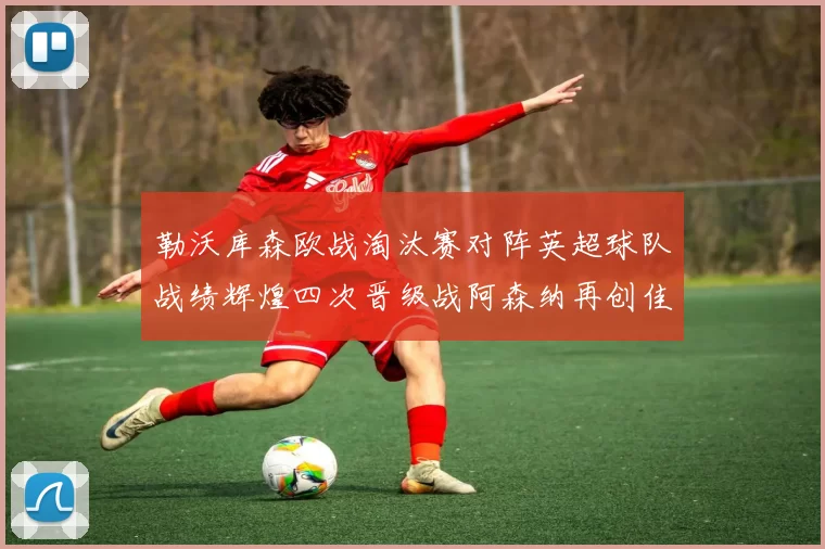勒沃库森欧战淘汰赛对阵英超球队战绩辉煌四次晋级战阿森纳再创佳绩