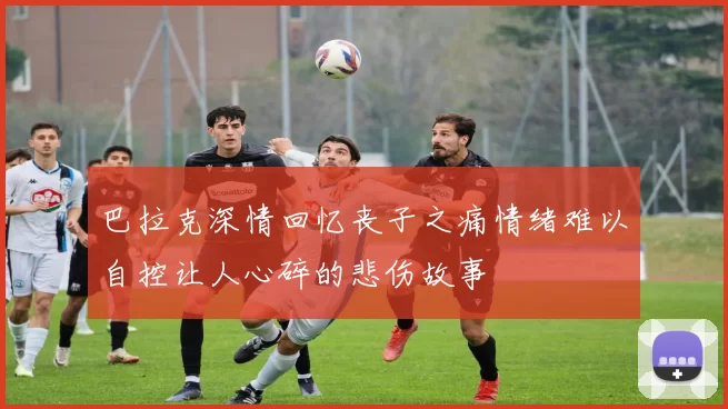 巴拉克深情回忆丧子之痛情绪难以自控让人心碎的悲伤故事