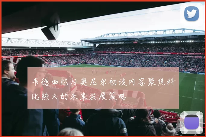 韦德回忆与奥尼尔初谈内容聚焦科比热火的未来发展策略